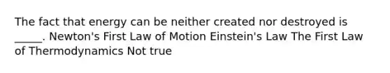 The fact that energy can be neither created nor destroyed is _____. Newton's First Law of Motion Einstein's Law The First Law of Thermodynamics Not true