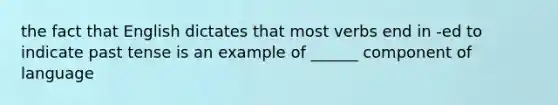 the fact that English dictates that most verbs end in -ed to indicate past tense is an example of ______ component of language