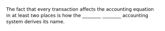 The fact that every transaction affects the accounting equation in at least two places is how the ________ ________ accounting system derives its name.