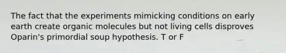 The fact that the experiments mimicking conditions on early earth create organic molecules but not living cells disproves Oparin's primordial soup hypothesis. T or F