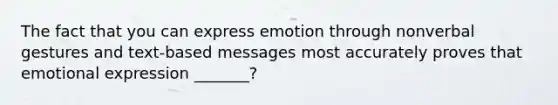 The fact that you can express emotion through nonverbal gestures and text-based messages most accurately proves that emotional expression _______?