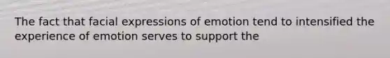 The fact that facial expressions of emotion tend to intensified the experience of emotion serves to support the