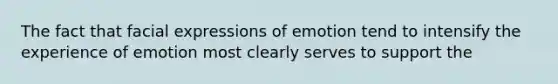 The fact that facial expressions of emotion tend to intensify the experience of emotion most clearly serves to support the