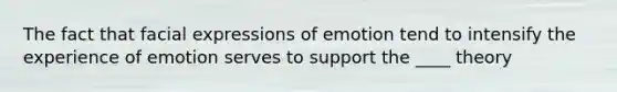 The fact that facial expressions of emotion tend to intensify the experience of emotion serves to support the ____ theory