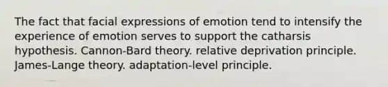 The fact that facial expressions of emotion tend to intensify the experience of emotion serves to support the catharsis hypothesis. Cannon-Bard theory. relative deprivation principle. James-Lange theory. adaptation-level principle.