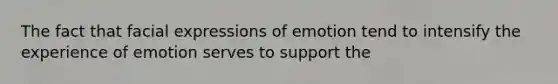 The fact that facial expressions of emotion tend to intensify the experience of emotion serves to support the