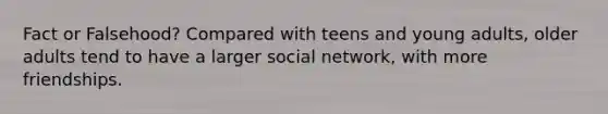 Fact or Falsehood? Compared with teens and young adults, older adults tend to have a larger social network, with more friendships.