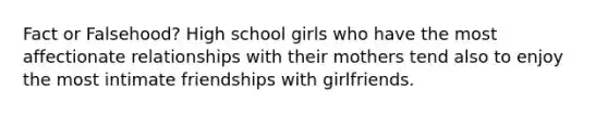 Fact or Falsehood? High school girls who have the most affectionate relationships with their mothers tend also to enjoy the most intimate friendships with girlfriends.