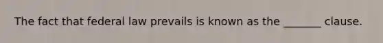 The fact that federal law prevails is known as the _______ clause.