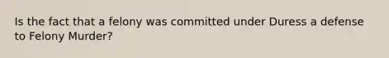 Is the fact that a felony was committed under Duress a defense to Felony Murder?