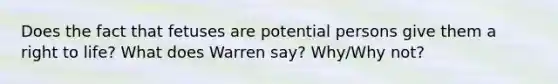 Does the fact that fetuses are potential persons give them a right to life? What does Warren say? Why/Why not?