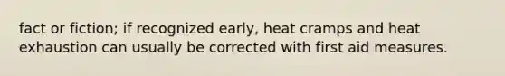 fact or fiction; if recognized early, heat cramps and heat exhaustion can usually be corrected with first aid measures.