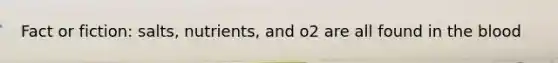 Fact or fiction: salts, nutrients, and o2 are all found in the blood