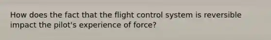 How does the fact that the flight control system is reversible impact the pilot's experience of force?