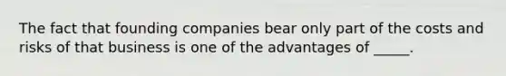 The fact that founding companies bear only part of the costs and risks of that business is one of the advantages of _____.