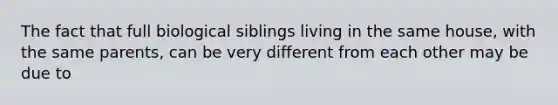 The fact that full biological siblings living in the same house, with the same parents, can be very different from each other may be due to