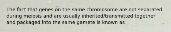 The fact that genes on the same chromosome are not separated during meiosis and are usually inherited/transmitted together and packaged into the same gamete is known as _______________.