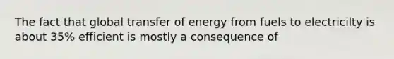 The fact that global transfer of energy from fuels to electricilty is about 35% efficient is mostly a consequence of