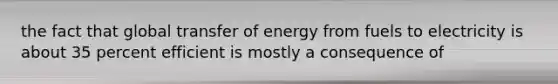 the fact that global transfer of energy from fuels to electricity is about 35 percent efficient is mostly a consequence of