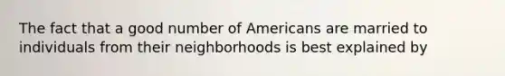 The fact that a good number of Americans are married to individuals from their neighborhoods is best explained by