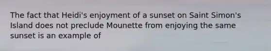 The fact that Heidi's enjoyment of a sunset on Saint Simon's Island does not preclude Mounette from enjoying the same sunset is an example of