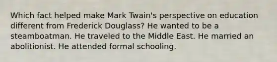 Which fact helped make Mark Twain's perspective on education different from Frederick Douglass? He wanted to be a steamboatman. He traveled to the Middle East. He married an abolitionist. He attended formal schooling.