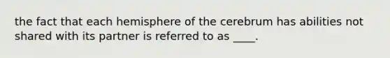 the fact that each hemisphere of the cerebrum has abilities not shared with its partner is referred to as ____.