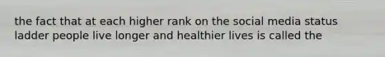 the fact that at each higher rank on the social media status ladder people live longer and healthier lives is called the