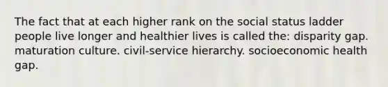 The fact that at each higher rank on the social status ladder people live longer and healthier lives is called the: disparity gap. maturation culture. civil-service hierarchy. socioeconomic health gap.