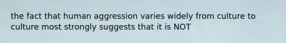 the fact that human aggression varies widely from culture to culture most strongly suggests that it is NOT