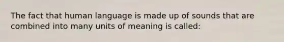 The fact that human language is made up of sounds that are combined into many units of meaning is called: