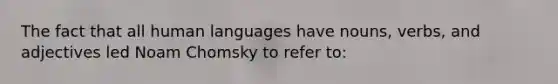 The fact that all human languages have nouns, verbs, and adjectives led Noam Chomsky to refer to: