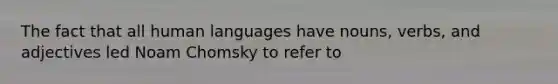 The fact that all human languages have nouns, verbs, and adjectives led Noam Chomsky to refer to