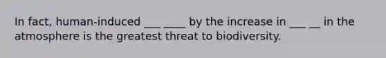 In fact, human-induced ___ ____ by the increase in ___ __ in the atmosphere is the greatest threat to biodiversity.