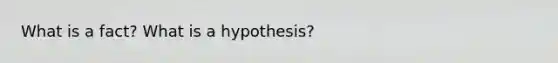 What is a fact? What is a hypothesis?