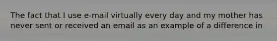 The fact that I use e-mail virtually every day and my mother has never sent or received an email as an example of a difference in