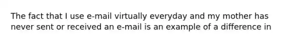 The fact that I use e-mail virtually everyday and my mother has never sent or received an e-mail is an example of a difference in