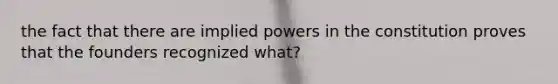 the fact that there are implied powers in the constitution proves that the founders recognized what?