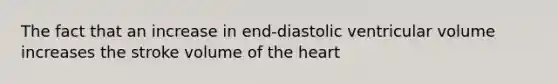 The fact that an increase in end-diastolic ventricular volume increases the stroke volume of the heart