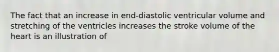 The fact that an increase in end-diastolic ventricular volume and stretching of the ventricles increases the stroke volume of <a href='https://www.questionai.com/knowledge/kya8ocqc6o-the-heart' class='anchor-knowledge'>the heart</a> is an illustration of