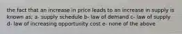 the fact that an increase in price leads to an increase in supply is known as; a- supply schedule b- law of demand c- law of supply d- law of increasing opportunity cost e- none of the above