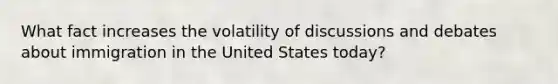 What fact increases the volatility of discussions and debates about immigration in the United States today?