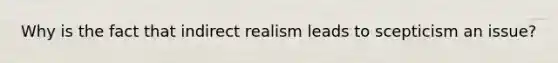 Why is the fact that indirect realism leads to scepticism an issue?