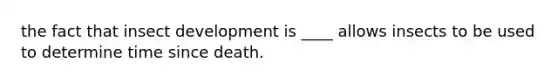 the fact that insect development is ____ allows insects to be used to determine time since death.