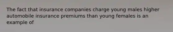 The fact that insurance companies charge young males higher automobile insurance premiums than young females is an example of