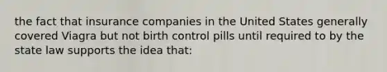 the fact that insurance companies in the United States generally covered Viagra but not birth control pills until required to by the state law supports the idea that: