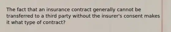 The fact that an insurance contract generally cannot be transferred to a third party without the insurer's consent makes it what type of contract?