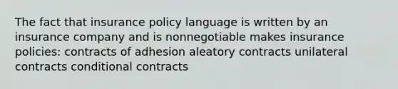 The fact that insurance policy language is written by an insurance company and is nonnegotiable makes insurance policies: contracts of adhesion aleatory contracts unilateral contracts conditional contracts