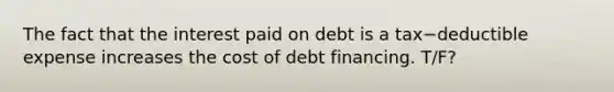 The fact that the interest paid on debt is a tax−deductible expense increases the cost of debt financing. T/F?