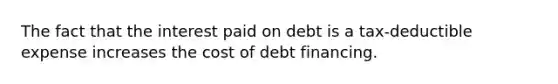 The fact that the interest paid on debt is a tax-deductible expense increases the cost of debt financing.